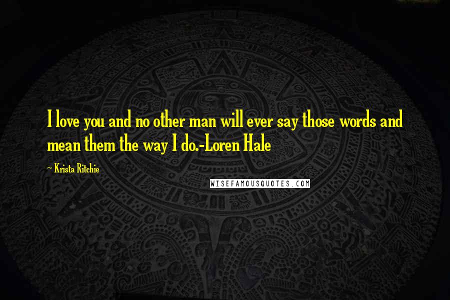 Krista Ritchie Quotes: I love you and no other man will ever say those words and mean them the way I do.-Loren Hale