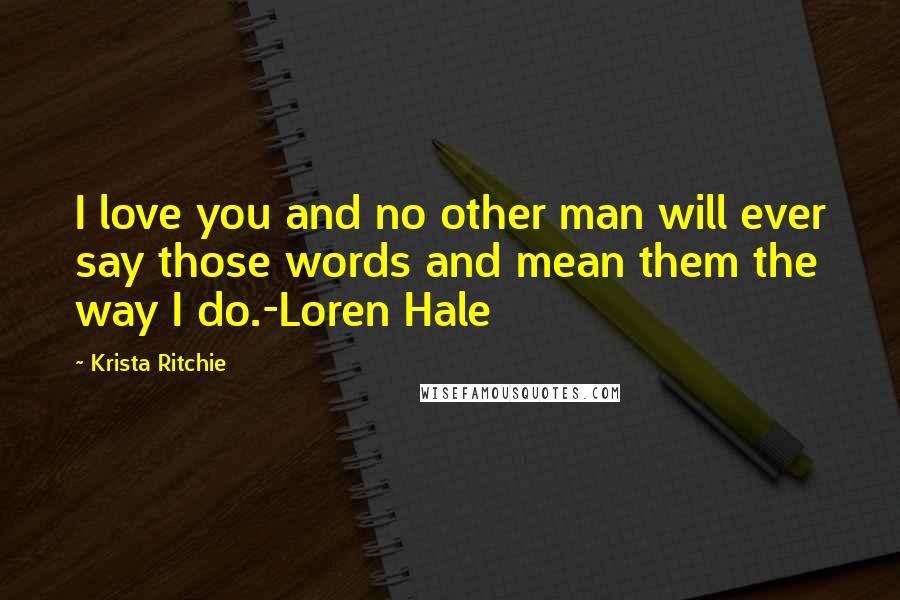 Krista Ritchie Quotes: I love you and no other man will ever say those words and mean them the way I do.-Loren Hale