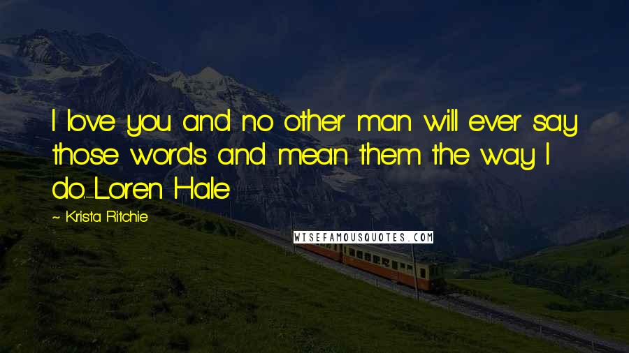 Krista Ritchie Quotes: I love you and no other man will ever say those words and mean them the way I do.-Loren Hale