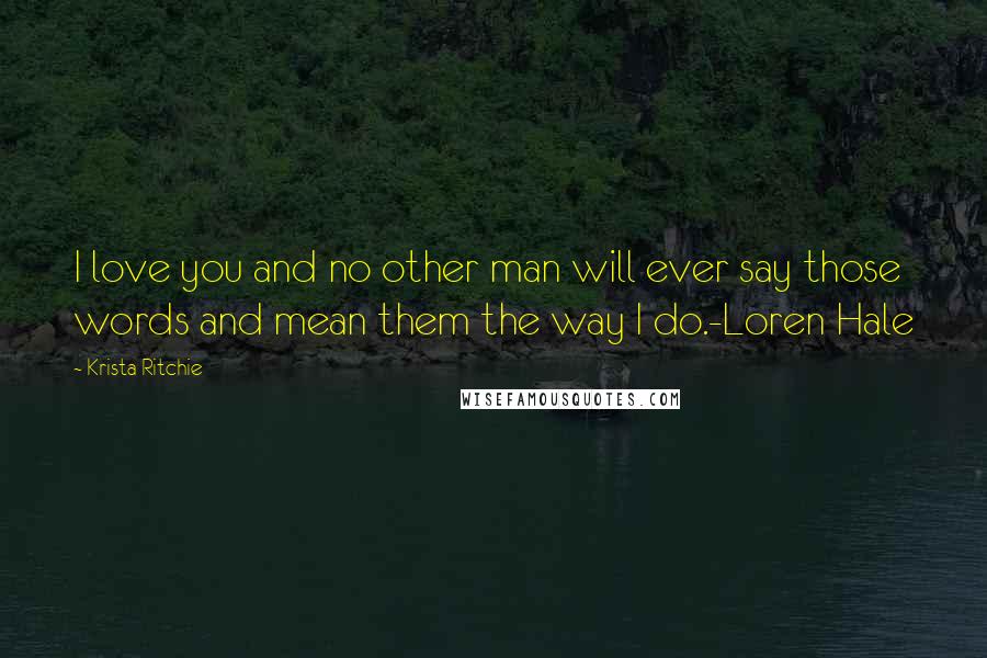 Krista Ritchie Quotes: I love you and no other man will ever say those words and mean them the way I do.-Loren Hale