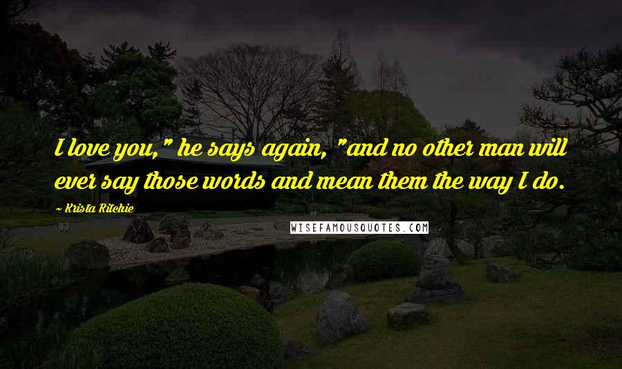 Krista Ritchie Quotes: I love you," he says again, "and no other man will ever say those words and mean them the way I do.