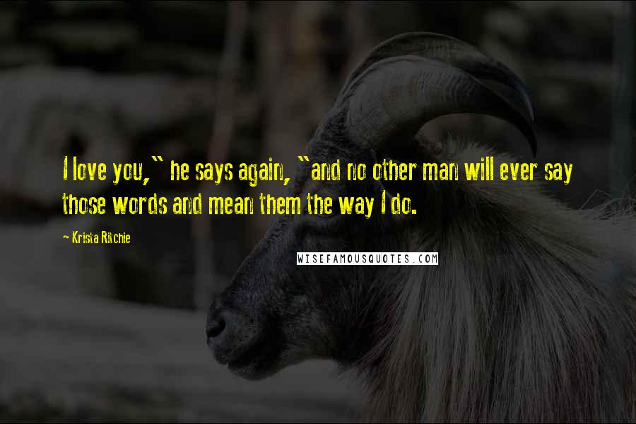 Krista Ritchie Quotes: I love you," he says again, "and no other man will ever say those words and mean them the way I do.