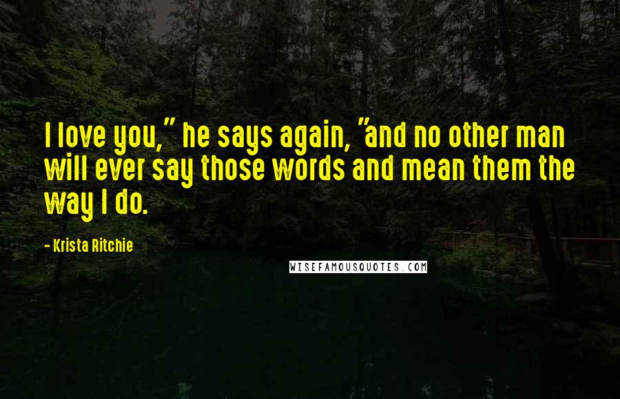 Krista Ritchie Quotes: I love you," he says again, "and no other man will ever say those words and mean them the way I do.