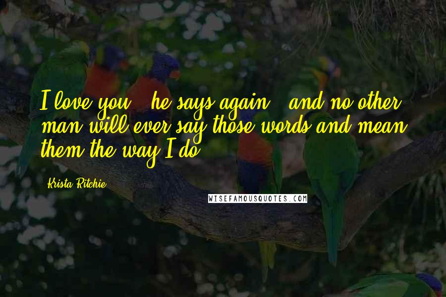 Krista Ritchie Quotes: I love you," he says again, "and no other man will ever say those words and mean them the way I do.