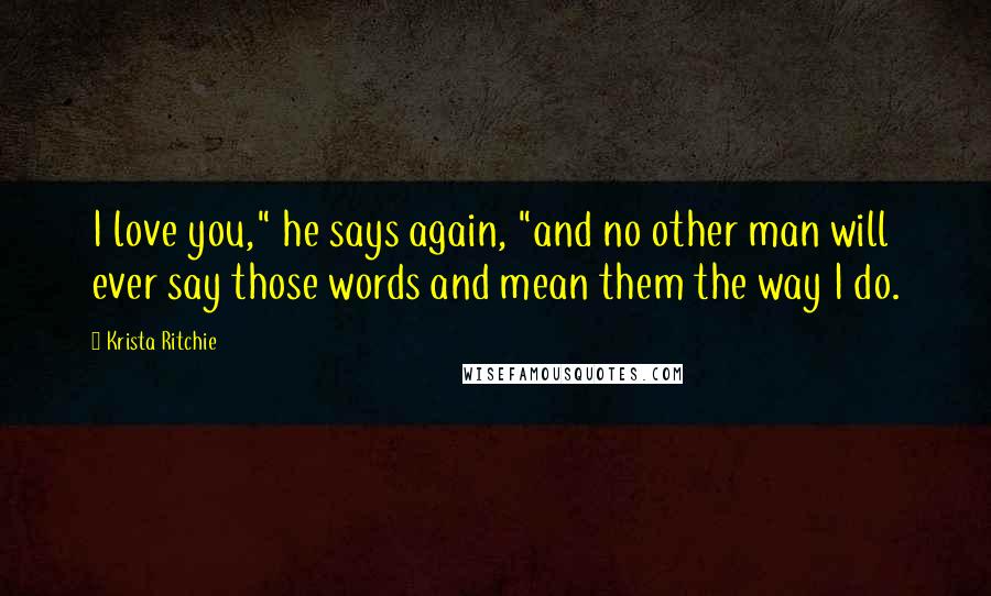 Krista Ritchie Quotes: I love you," he says again, "and no other man will ever say those words and mean them the way I do.