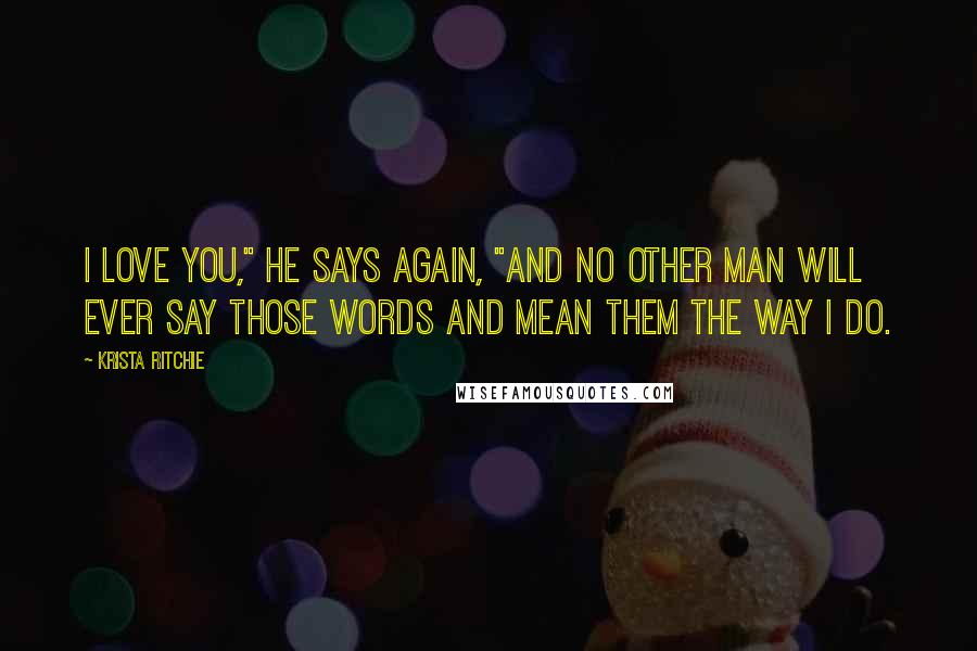 Krista Ritchie Quotes: I love you," he says again, "and no other man will ever say those words and mean them the way I do.