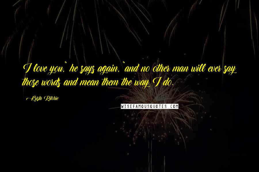 Krista Ritchie Quotes: I love you," he says again, "and no other man will ever say those words and mean them the way I do.