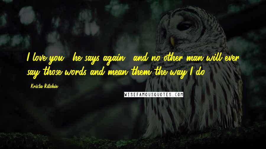 Krista Ritchie Quotes: I love you," he says again, "and no other man will ever say those words and mean them the way I do.