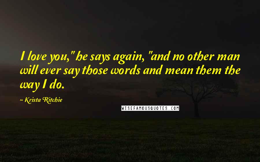 Krista Ritchie Quotes: I love you," he says again, "and no other man will ever say those words and mean them the way I do.