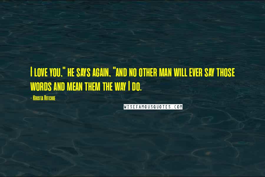 Krista Ritchie Quotes: I love you," he says again, "and no other man will ever say those words and mean them the way I do.