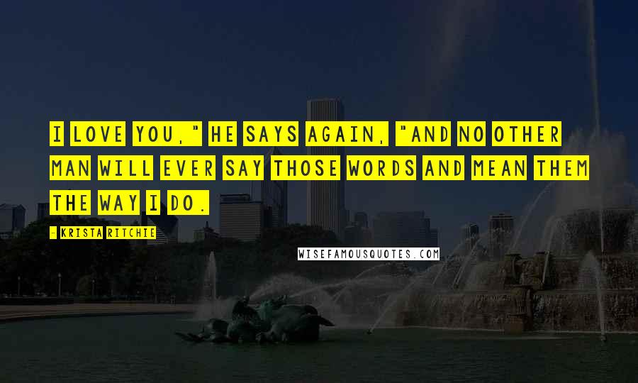 Krista Ritchie Quotes: I love you," he says again, "and no other man will ever say those words and mean them the way I do.