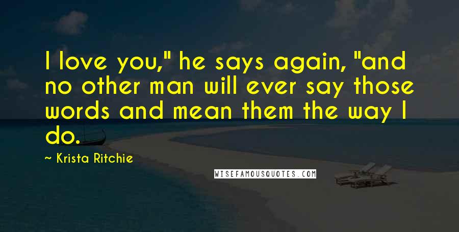 Krista Ritchie Quotes: I love you," he says again, "and no other man will ever say those words and mean them the way I do.