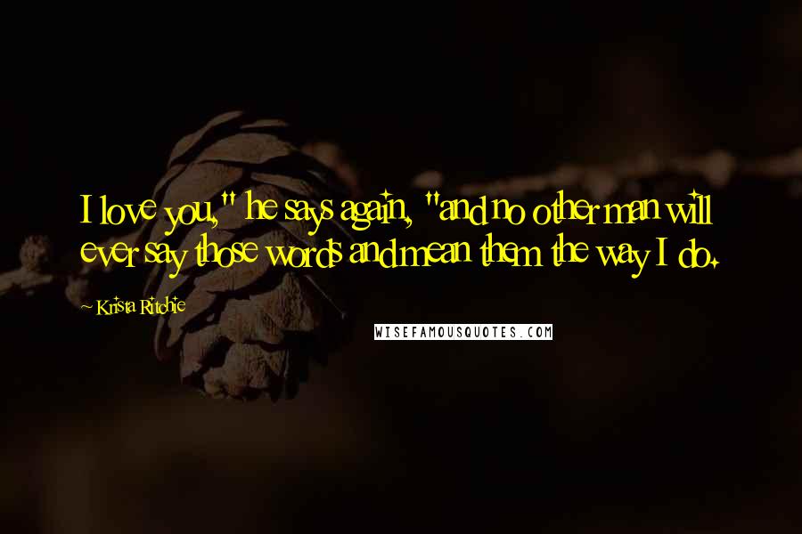 Krista Ritchie Quotes: I love you," he says again, "and no other man will ever say those words and mean them the way I do.