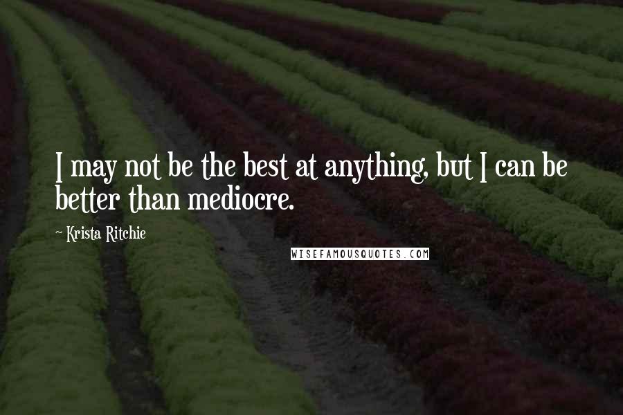 Krista Ritchie Quotes: I may not be the best at anything, but I can be better than mediocre.