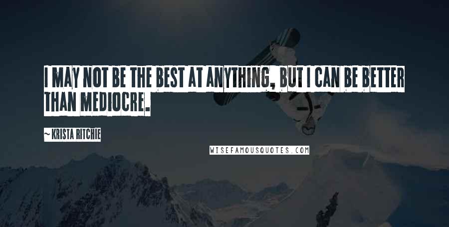 Krista Ritchie Quotes: I may not be the best at anything, but I can be better than mediocre.