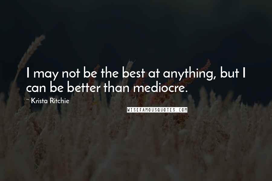 Krista Ritchie Quotes: I may not be the best at anything, but I can be better than mediocre.