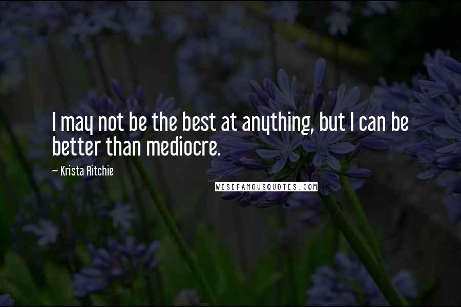 Krista Ritchie Quotes: I may not be the best at anything, but I can be better than mediocre.