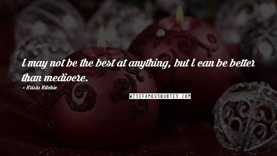 Krista Ritchie Quotes: I may not be the best at anything, but I can be better than mediocre.