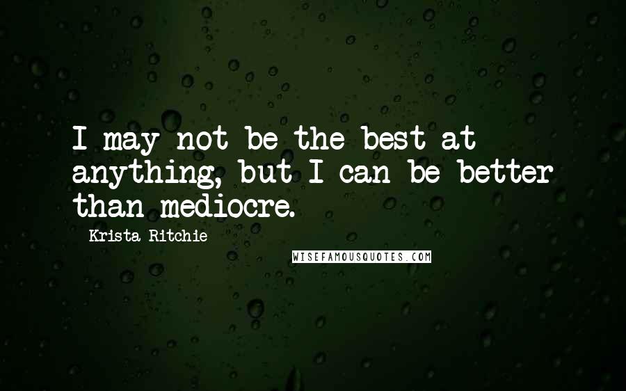 Krista Ritchie Quotes: I may not be the best at anything, but I can be better than mediocre.