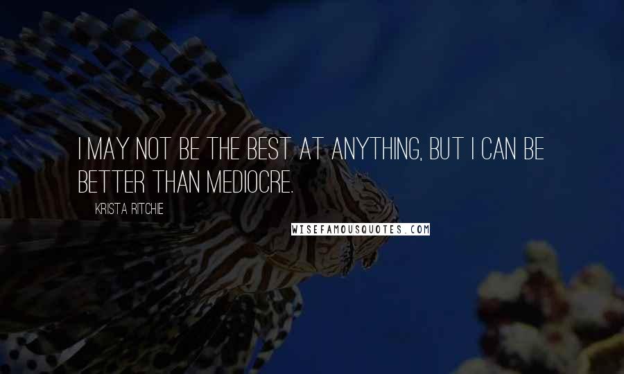 Krista Ritchie Quotes: I may not be the best at anything, but I can be better than mediocre.