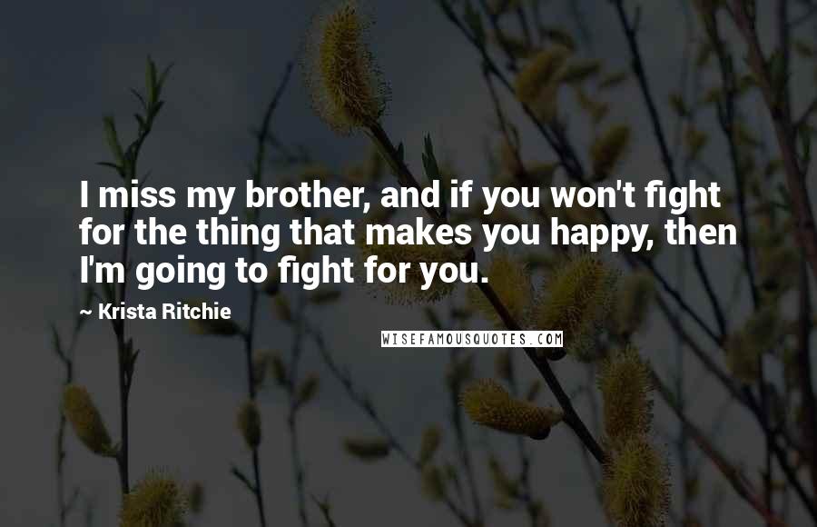 Krista Ritchie Quotes: I miss my brother, and if you won't fight for the thing that makes you happy, then I'm going to fight for you.