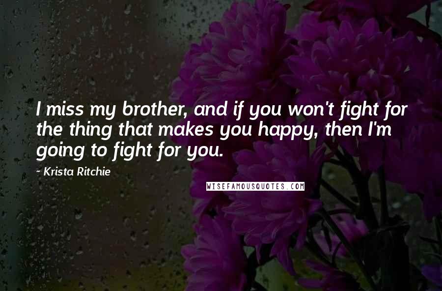 Krista Ritchie Quotes: I miss my brother, and if you won't fight for the thing that makes you happy, then I'm going to fight for you.
