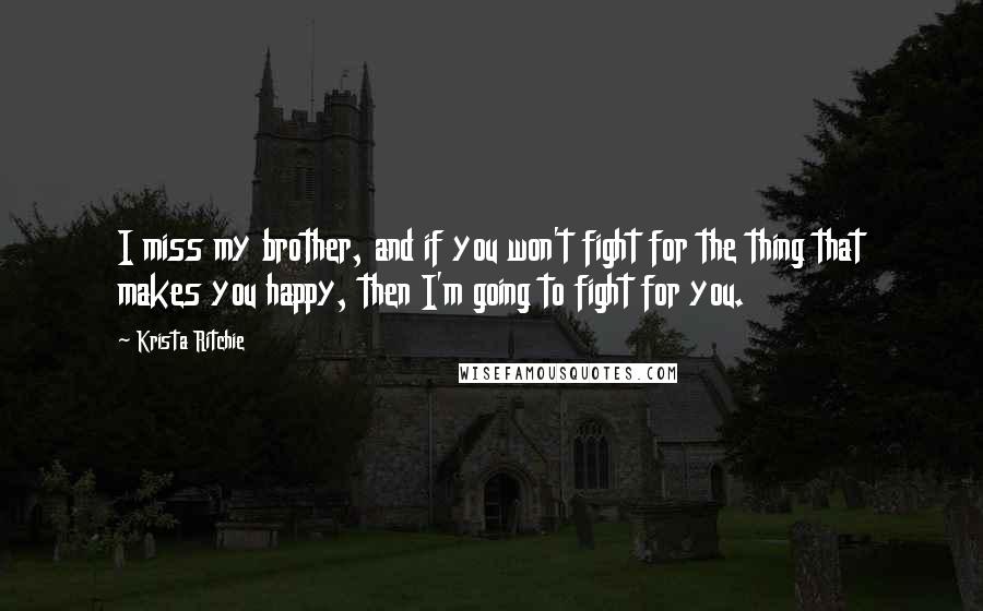 Krista Ritchie Quotes: I miss my brother, and if you won't fight for the thing that makes you happy, then I'm going to fight for you.