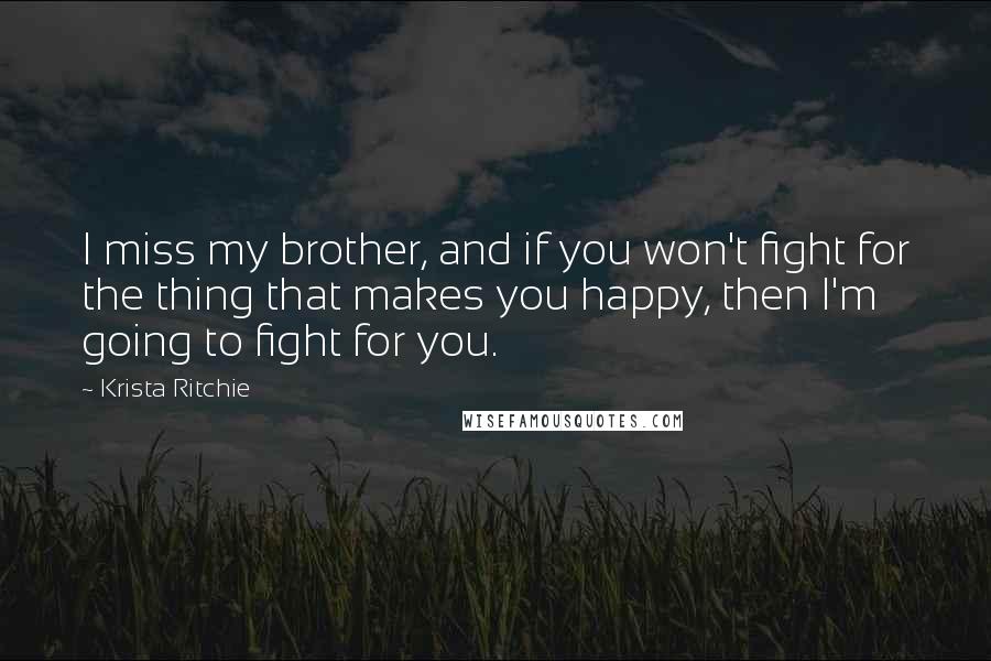 Krista Ritchie Quotes: I miss my brother, and if you won't fight for the thing that makes you happy, then I'm going to fight for you.