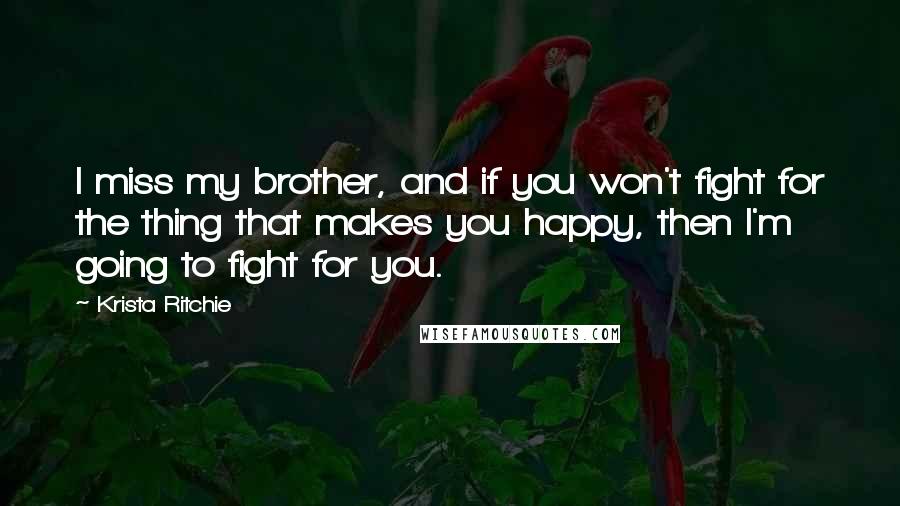 Krista Ritchie Quotes: I miss my brother, and if you won't fight for the thing that makes you happy, then I'm going to fight for you.