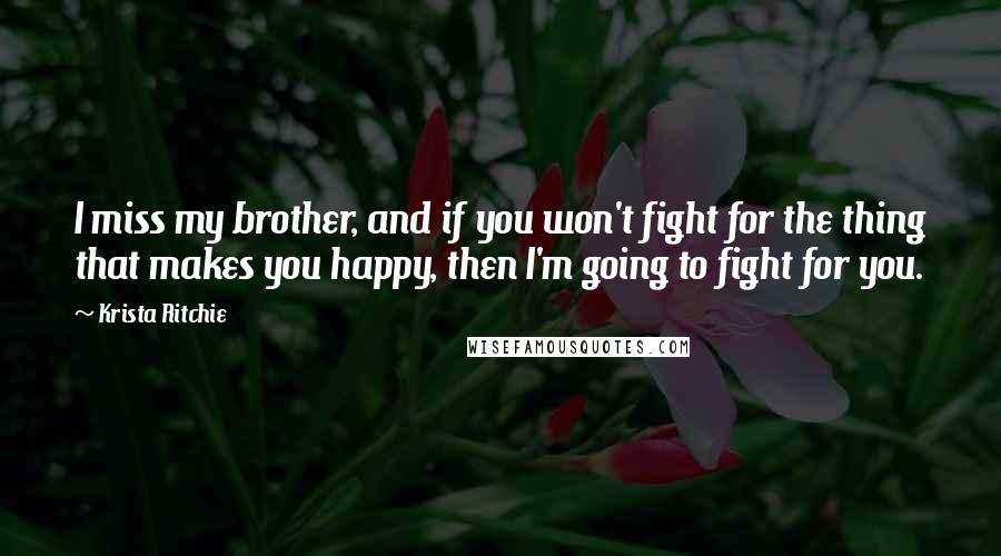 Krista Ritchie Quotes: I miss my brother, and if you won't fight for the thing that makes you happy, then I'm going to fight for you.