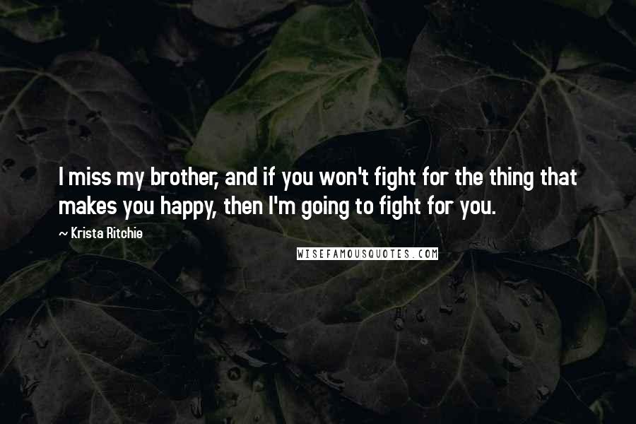 Krista Ritchie Quotes: I miss my brother, and if you won't fight for the thing that makes you happy, then I'm going to fight for you.