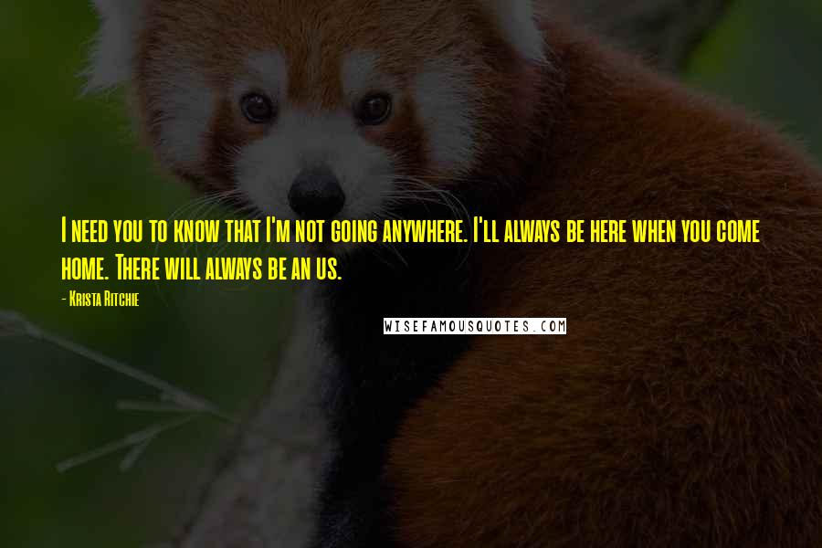 Krista Ritchie Quotes: I need you to know that I'm not going anywhere. I'll always be here when you come home. There will always be an us.