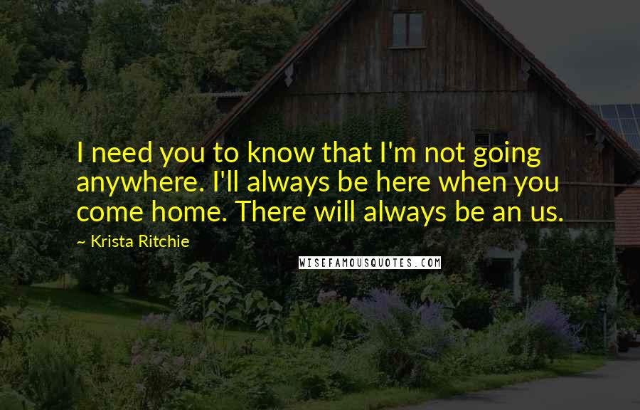 Krista Ritchie Quotes: I need you to know that I'm not going anywhere. I'll always be here when you come home. There will always be an us.