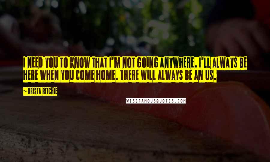 Krista Ritchie Quotes: I need you to know that I'm not going anywhere. I'll always be here when you come home. There will always be an us.