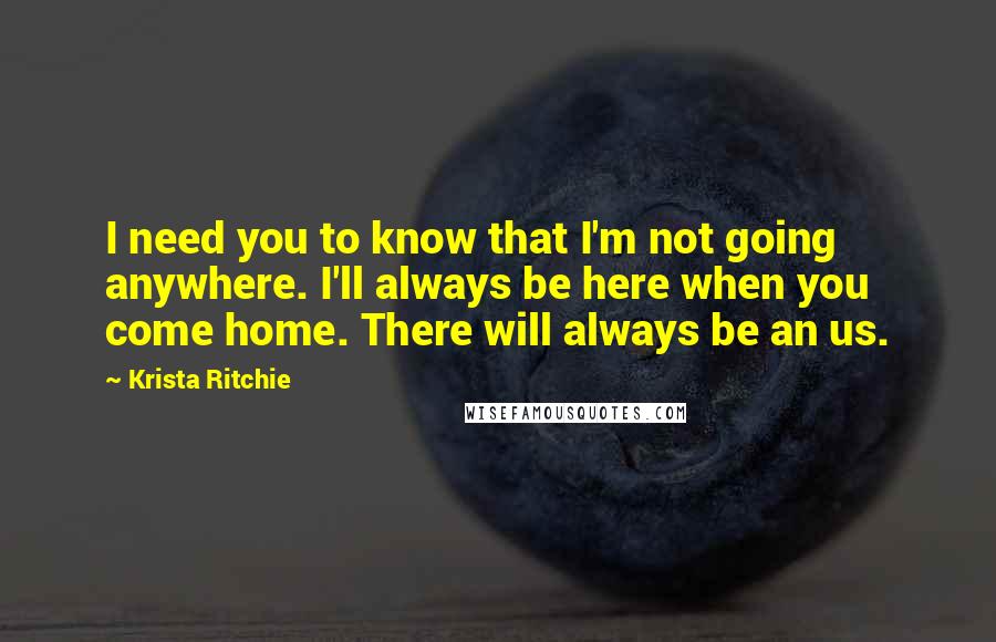 Krista Ritchie Quotes: I need you to know that I'm not going anywhere. I'll always be here when you come home. There will always be an us.