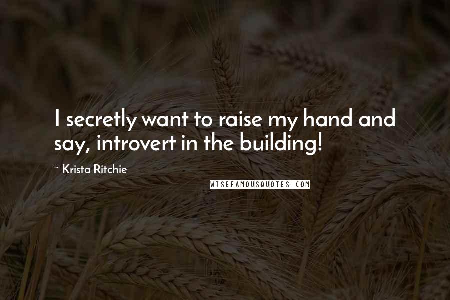 Krista Ritchie Quotes: I secretly want to raise my hand and say, introvert in the building!