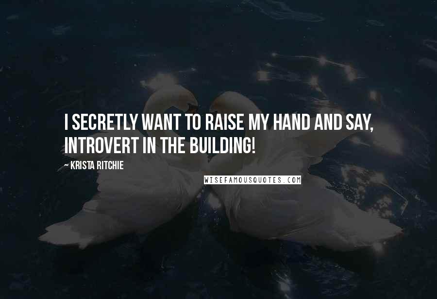 Krista Ritchie Quotes: I secretly want to raise my hand and say, introvert in the building!