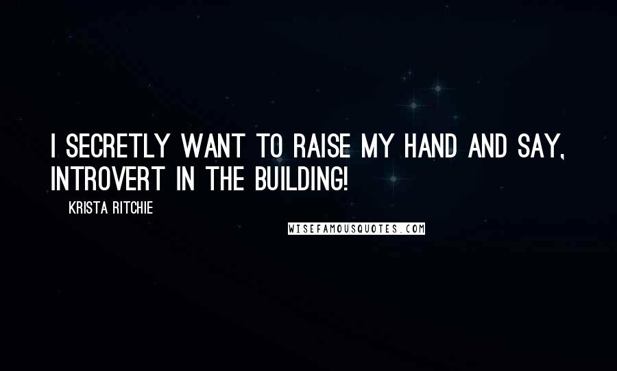 Krista Ritchie Quotes: I secretly want to raise my hand and say, introvert in the building!