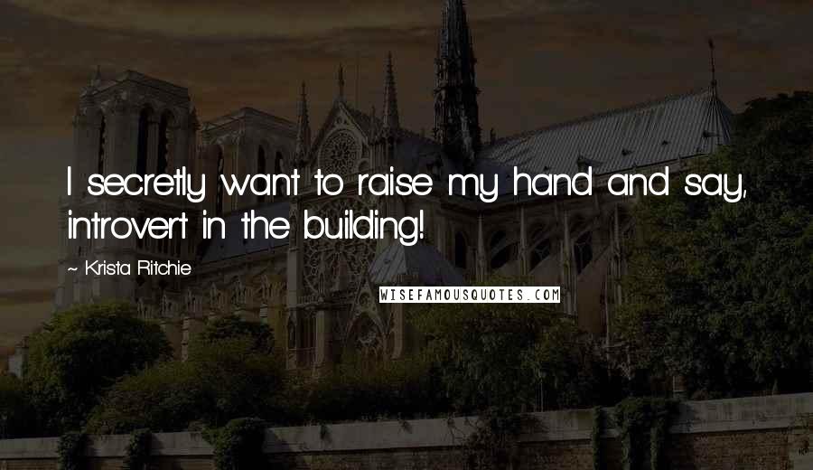 Krista Ritchie Quotes: I secretly want to raise my hand and say, introvert in the building!