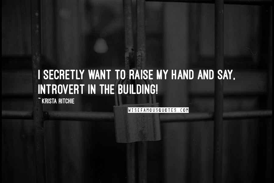 Krista Ritchie Quotes: I secretly want to raise my hand and say, introvert in the building!