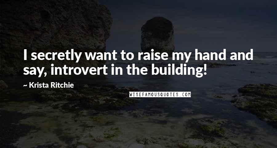 Krista Ritchie Quotes: I secretly want to raise my hand and say, introvert in the building!