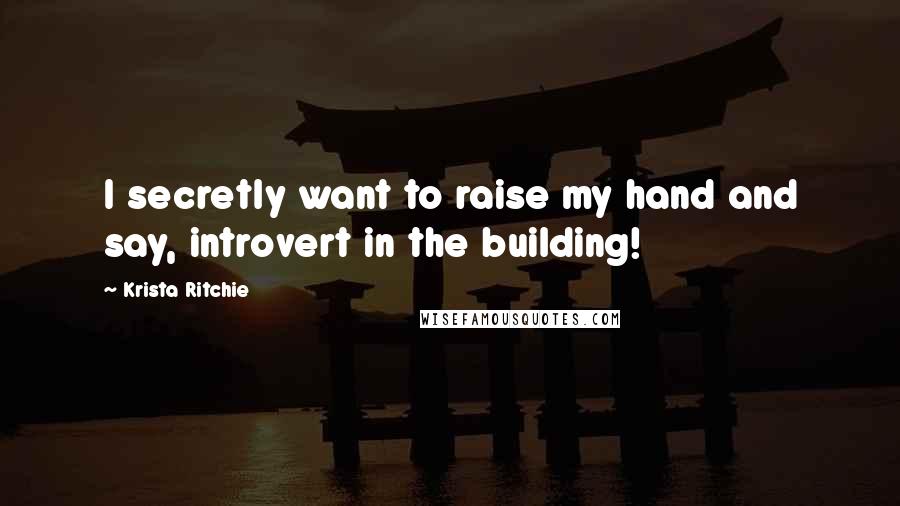 Krista Ritchie Quotes: I secretly want to raise my hand and say, introvert in the building!