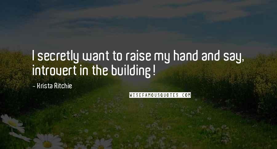 Krista Ritchie Quotes: I secretly want to raise my hand and say, introvert in the building!