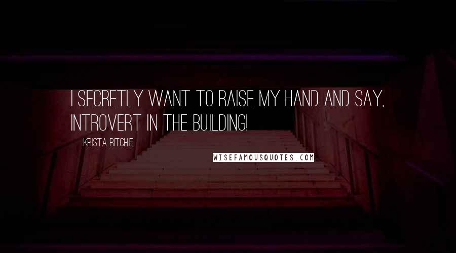 Krista Ritchie Quotes: I secretly want to raise my hand and say, introvert in the building!