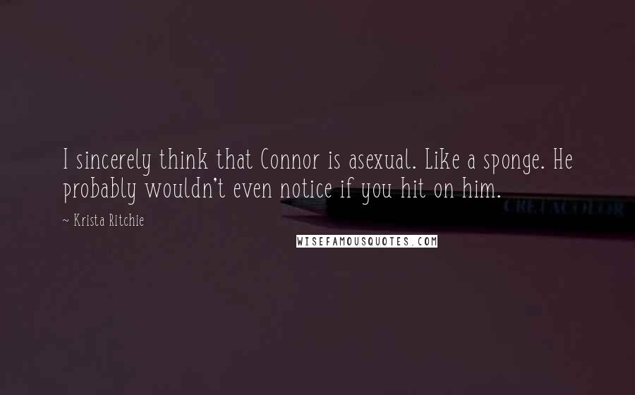 Krista Ritchie Quotes: I sincerely think that Connor is asexual. Like a sponge. He probably wouldn't even notice if you hit on him.
