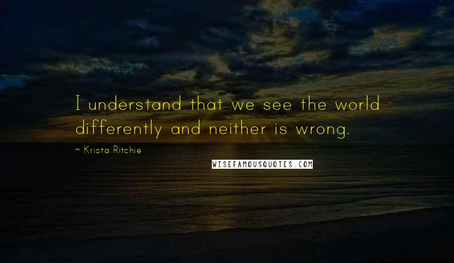 Krista Ritchie Quotes: I understand that we see the world differently and neither is wrong.