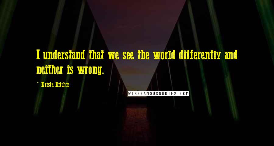 Krista Ritchie Quotes: I understand that we see the world differently and neither is wrong.