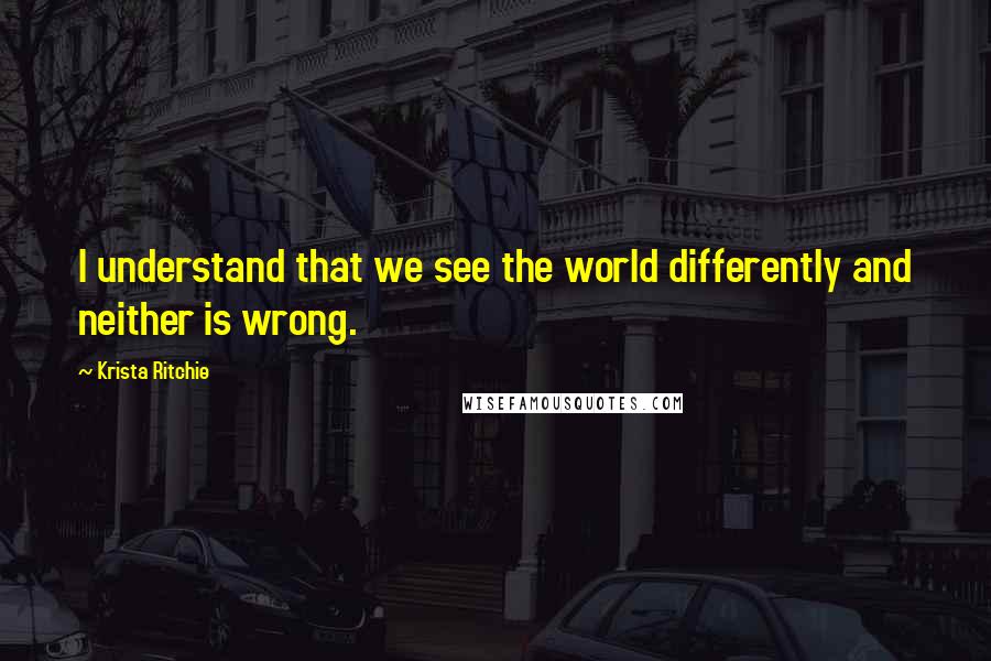 Krista Ritchie Quotes: I understand that we see the world differently and neither is wrong.