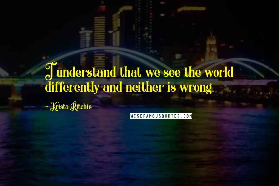 Krista Ritchie Quotes: I understand that we see the world differently and neither is wrong.