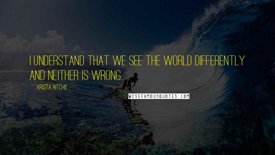 Krista Ritchie Quotes: I understand that we see the world differently and neither is wrong.